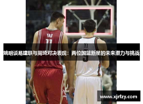 姚明谈易建联与周琦对决表现：两位国篮新星的未来潜力与挑战