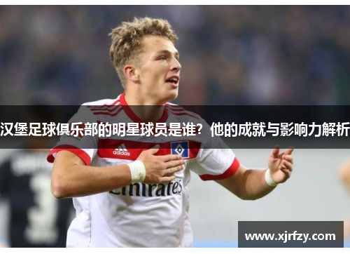 汉堡足球俱乐部的明星球员是谁？他的成就与影响力解析