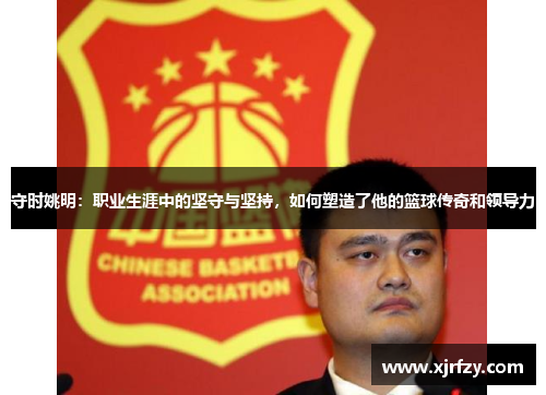 守时姚明：职业生涯中的坚守与坚持，如何塑造了他的篮球传奇和领导力