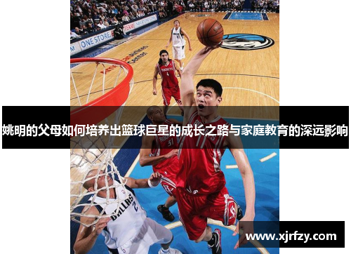 姚明的父母如何培养出篮球巨星的成长之路与家庭教育的深远影响